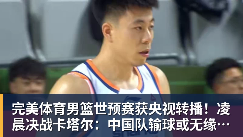 完美体育男篮世预赛获央视转播!凌晨决战卡塔尔:中国队输球或无缘世界杯?