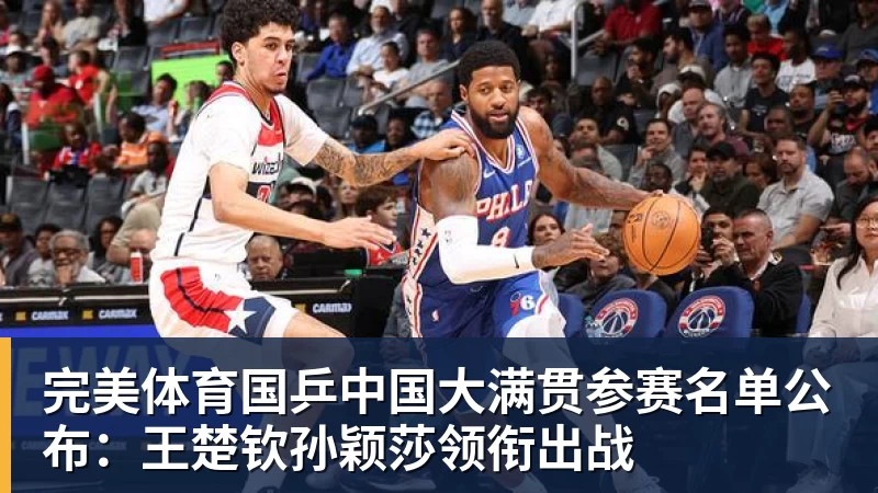 完美体育国乒中国大满贯参赛名单公布:王楚钦孙颖莎领衔出战