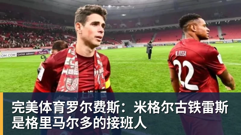 完美体育罗尔费斯：米格尔古铁雷斯是格里马尔多的接班人
