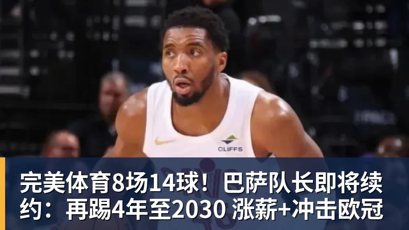 完美体育8场14球！巴萨队长即将续约：再踢4年至2030 涨薪+冲击欧冠