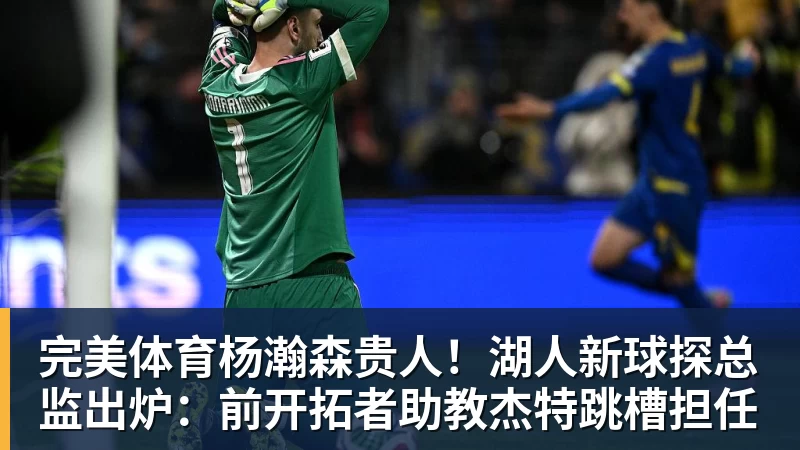 完美体育杨瀚森贵人!湖人新球探总监出炉:前开拓者助教杰特跳槽担任