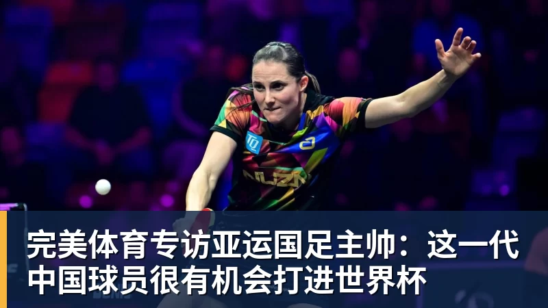 完美体育专访亚运国足主帅:这一代中国球员很有机会打进世界杯