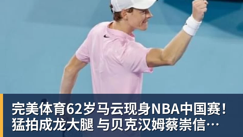 完美体育62岁马云现身NBA中国赛!猛拍成龙大腿 与贝克汉姆蔡崇信热聊