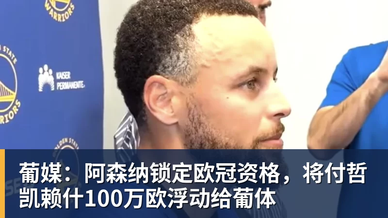 葡媒：阿森纳锁定欧冠资格，将付哲凯赖什100万欧浮动给葡体