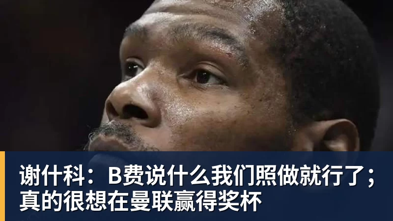 谢什科:B费说什么我们照做就行了;真的很想在曼联赢得奖杯